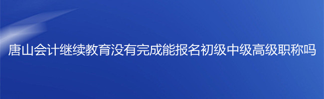 唐山市會(huì)計(jì)繼續(xù)教育沒(méi)有完成,能報(bào)名初級(jí)中級(jí)高級(jí)職稱考試嗎?