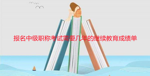 報名中級職稱考試需要幾年的繼續教育成績單 報名中級職稱考試需要幾年的繼續教育成績單