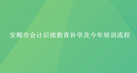 2024年安順市會計后續(xù)教育補學(xué)及今年培訓(xùn)流程 2024年安順市會計后續(xù)教育補學(xué)及今年培訓(xùn)流程