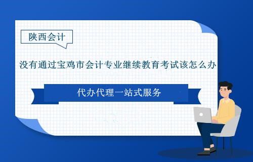 沒有通過寶雞市會計專業繼續教育考試該怎么辦 沒有通過寶雞市會計專業繼續教育考試該怎么辦