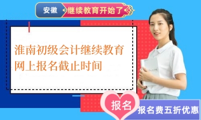 2024年淮南初級會計繼續教育網上報名截止時間 2024年淮南初級會計繼續教育網上報名截止時間