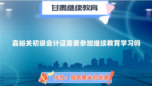 2024年嘉峪關初級會計證需要參加繼續教育學習嗎? 2024年嘉峪關初級會計證需要參加繼續教育學習嗎?