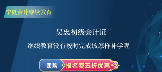 吳忠初級會計證繼續(xù)教育沒有按時完成該怎樣補學(xué)呢 吳忠初級會計證繼續(xù)教育沒有按時完成該怎樣補學(xué)呢
