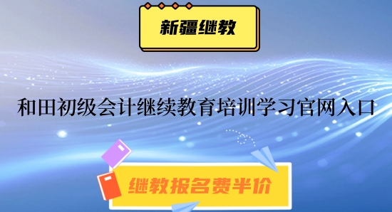 2024年和田初級會計繼續教育培訓學習官網入口 2024年和田初級會計繼續教育培訓學習官網入口